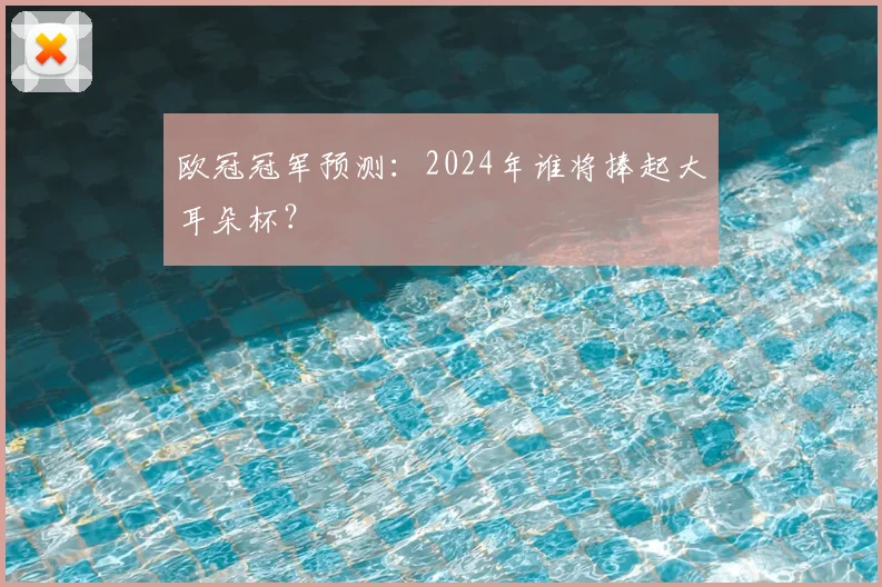 欧冠冠军预测：2024年谁将捧起大耳朵杯？