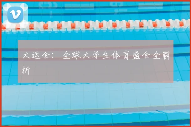 大运会：全球大学生体育盛会全解析