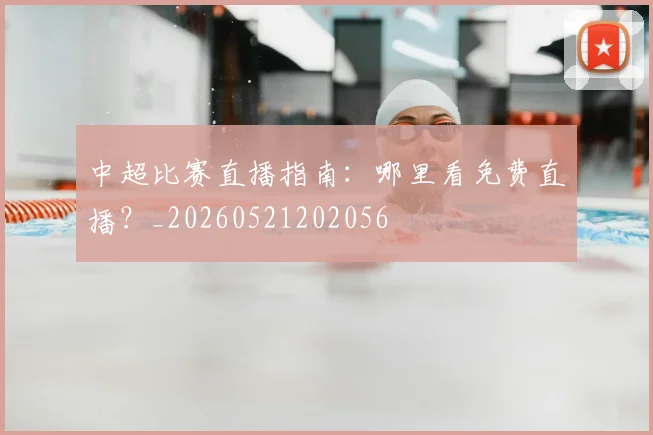 中超比赛直播指南：哪里看免费直播？_20260521202056