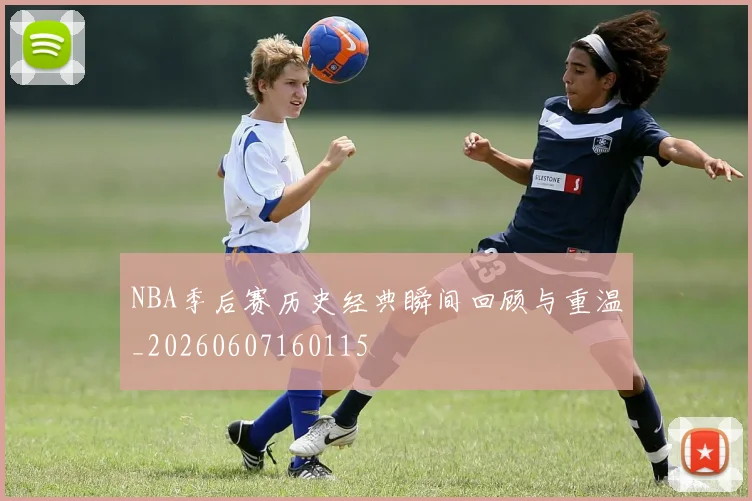 NBA季后赛历史经典瞬间回顾与重温_20260607160115