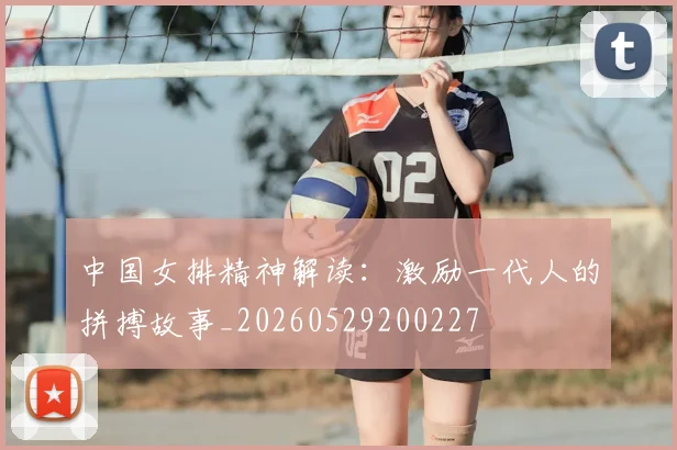 中国女排精神解读:激励一代人的拼搏故事_20260529200227