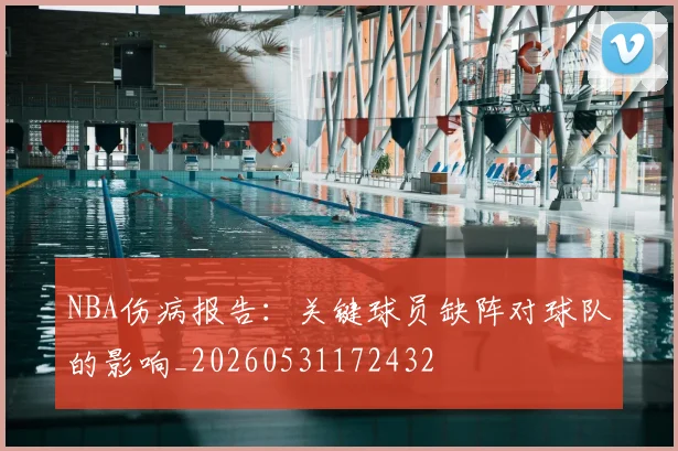 NBA伤病报告：关键球员缺阵对球队的影响_20260531172432