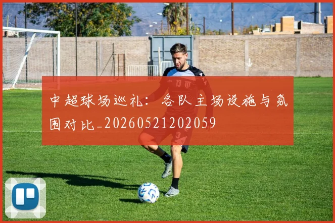 中超球场巡礼：各队主场设施与氛围对比_20260521202059