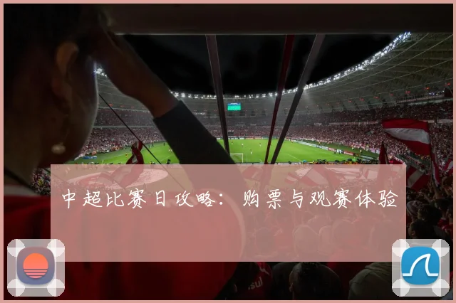 中超比赛日攻略：购票与观赛体验