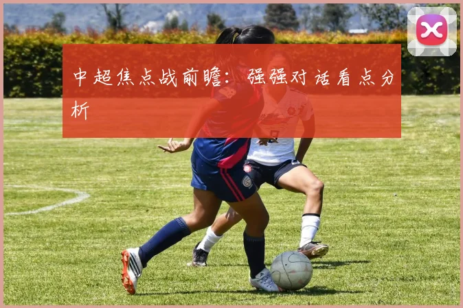中超焦点战前瞻：强强对话看点分析