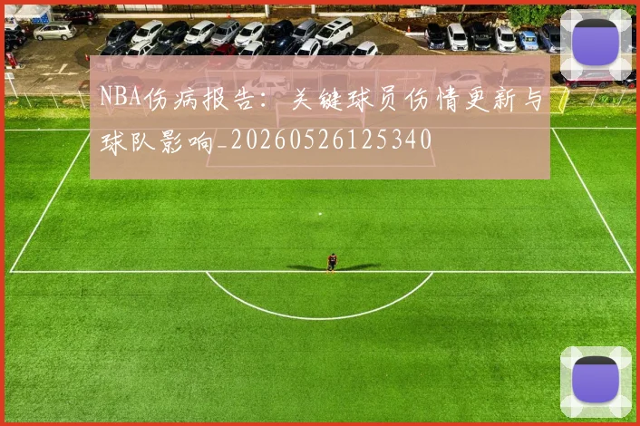 NBA伤病报告:关键球员伤情更新与球队影响_20260526125340