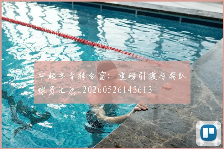 中超冬季转会窗:重磅引援与离队球员汇总_20260526143613
