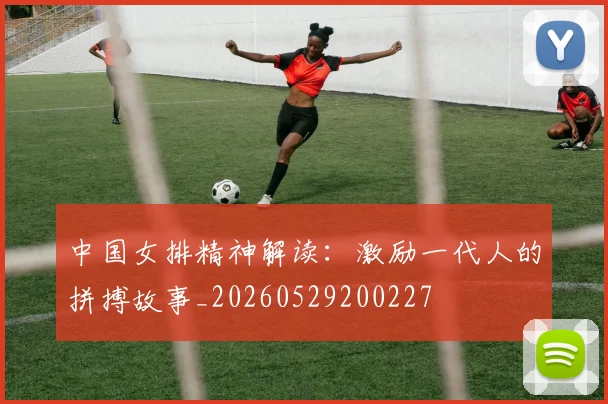 中国女排精神解读:激励一代人的拼搏故事_20260529200227