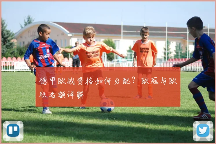 德甲欧战资格如何分配？欧冠与欧联名额详解